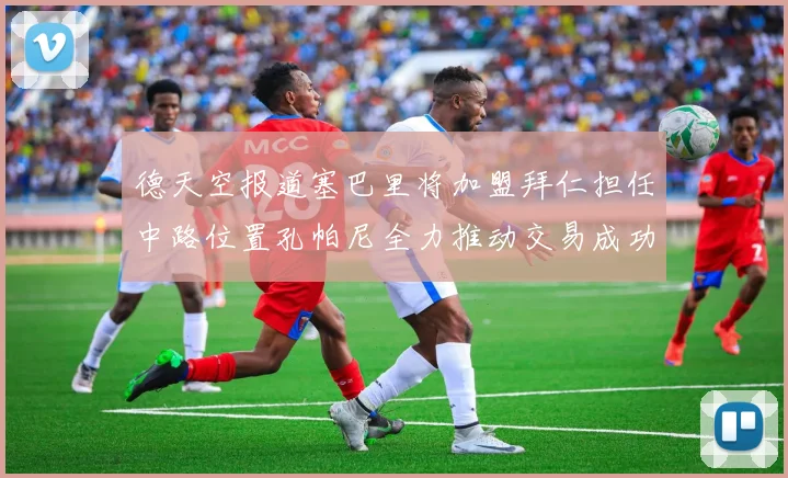 德天空报道塞巴里将加盟拜仁担任中路位置孔帕尼全力推动交易成功
