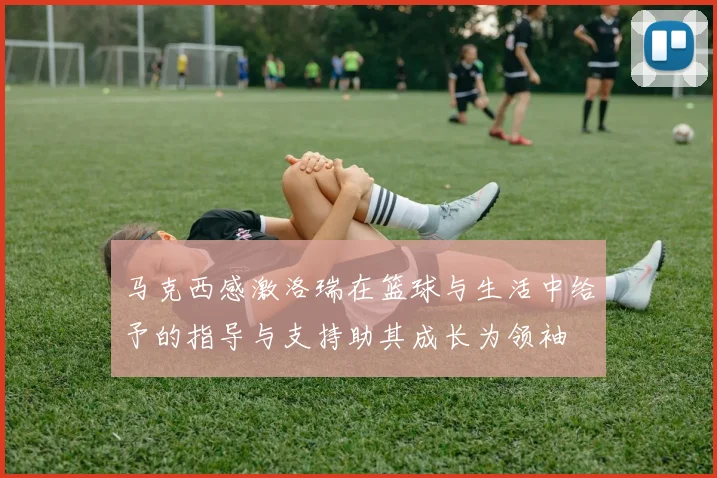 马克西感激洛瑞在篮球与生活中给予的指导与支持助其成长为领袖