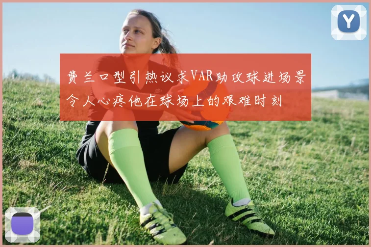 费兰口型引热议求VAR助攻球进场景令人心疼他在球场上的艰难时刻