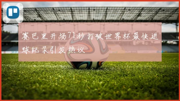 赛巴里开场71秒打破世界杯最快进球纪录引发热议