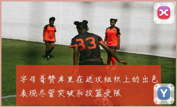 字母哥赞库里在进攻组织上的出色表现尽管突破和投篮受限