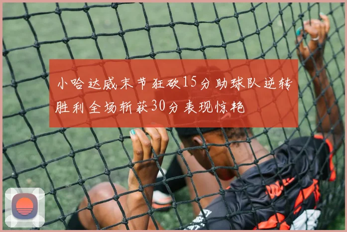 小哈达威末节狂砍15分助球队逆转胜利全场斩获30分表现惊艳