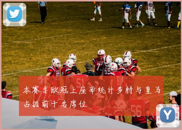 本赛季欧冠上座率统计多特与皇马占据前十名席位