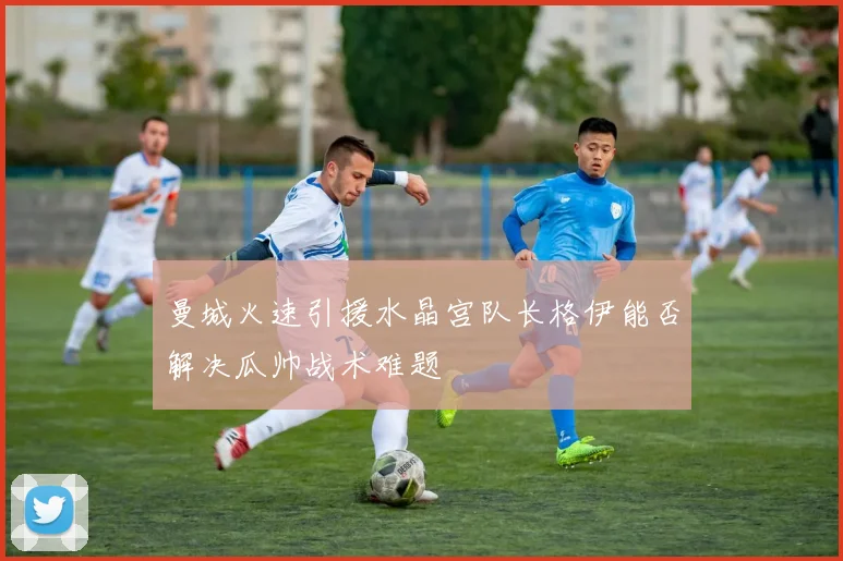 曼城火速引援水晶宫队长格伊能否解决瓜帅战术难题