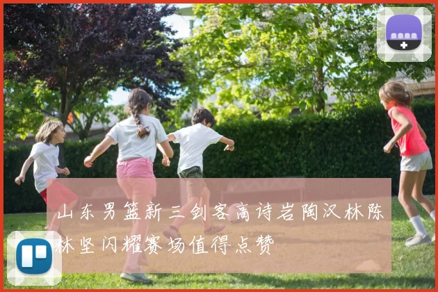 山东男篮新三剑客高诗岩陶汉林陈林坚闪耀赛场值得点赞