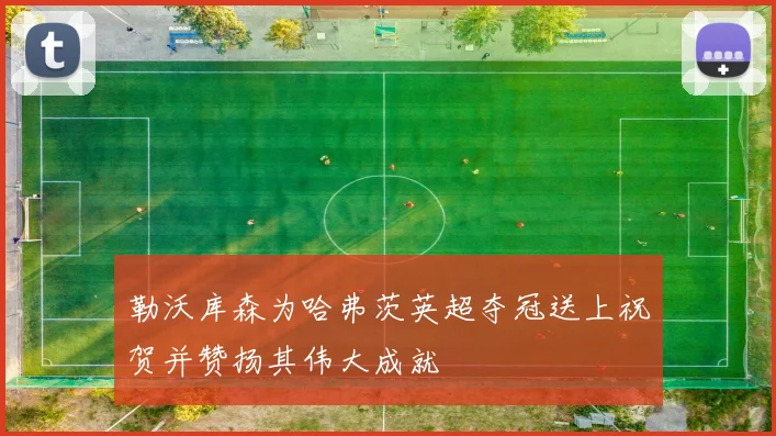 勒沃库森为哈弗茨英超夺冠送上祝贺并赞扬其伟大成就