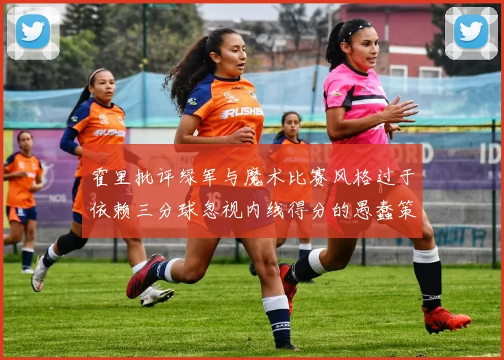 霍里批评绿军与魔术比赛风格过于依赖三分球忽视内线得分的愚蠢策略