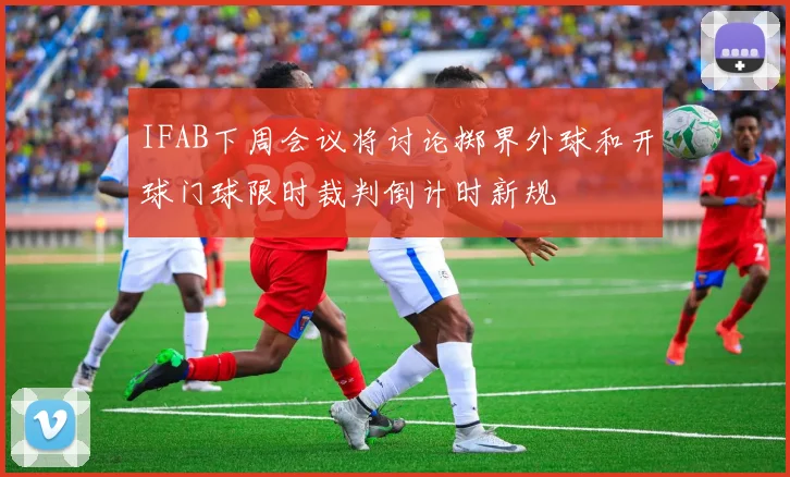 IFAB下周会议将讨论掷界外球和开球门球限时裁判倒计时新规
