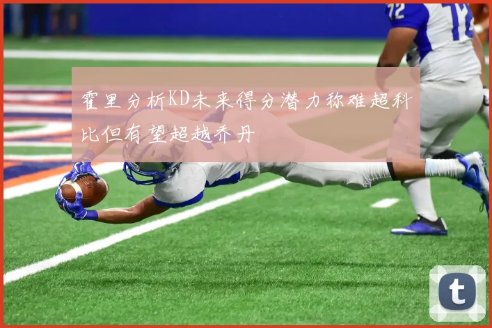 霍里分析KD未来得分潜力称难超科比但有望超越乔丹