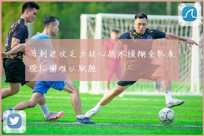 马刺进攻乏力核心战术模糊全队表现松懈难以取胜