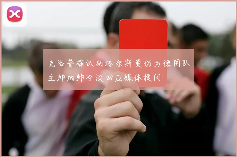 克洛普确认纳格尔斯曼仍为德国队主帅纳帅冷淡回应媒体提问