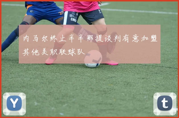 内马尔终止辛辛那提谈判有意加盟其他美职联球队