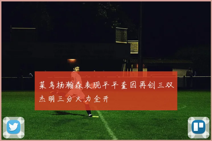 菜鸟杨瀚森表现平平奎因再创三双杰明三分火力全开