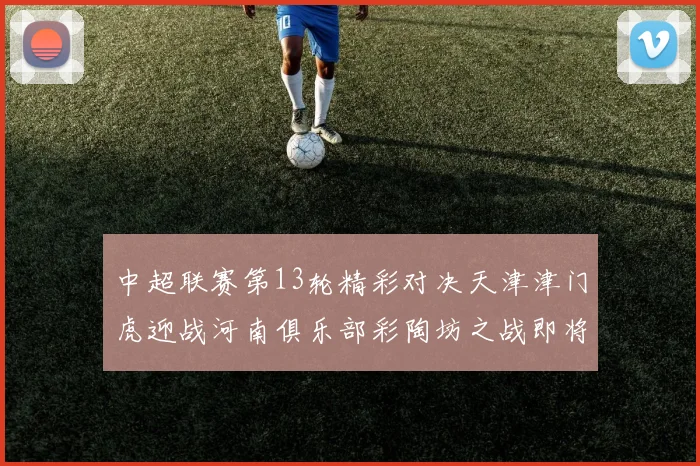 中超联赛第13轮精彩对决天津津门虎迎战河南俱乐部彩陶坊之战即将开启