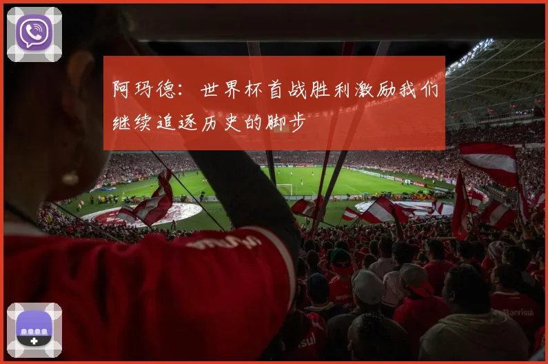 阿玛德：世界杯首战胜利激励我们继续追逐历史的脚步