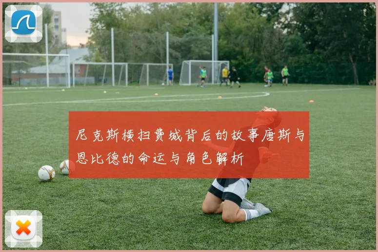 尼克斯横扫费城背后的故事唐斯与恩比德的命运与角色解析