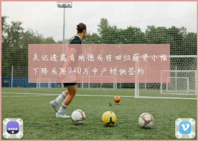 美记透露肯纳德或将回归薪资小幅下降或用940万中产特例签约