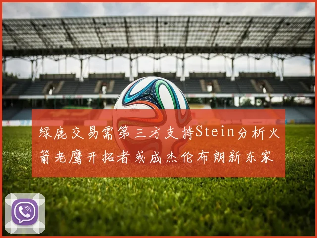 绿鹿交易需第三方支持Stein分析火箭老鹰开拓者或成杰伦布朗新东家
