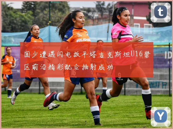 国少遭遇闪电扳平塔吉克斯坦U16禁区前沿精彩配合抽射成功