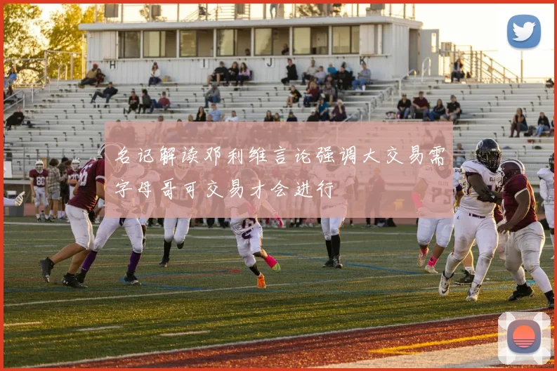 名记解读邓利维言论强调大交易需字母哥可交易才会进行