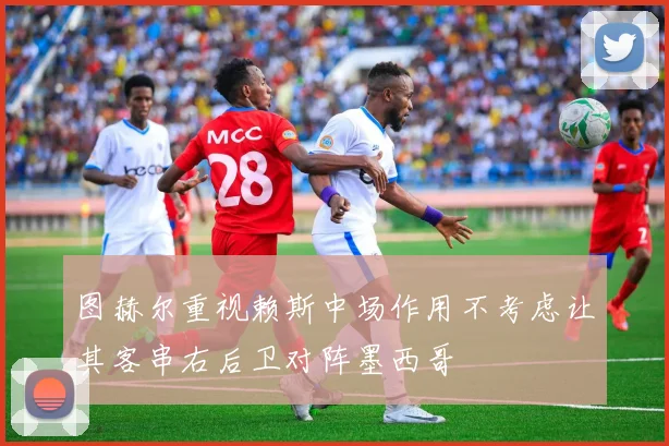 图赫尔重视赖斯中场作用不考虑让其客串右后卫对阵墨西哥