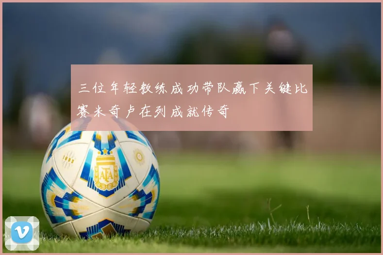 三位年轻教练成功带队赢下关键比赛米奇卢在列成就传奇