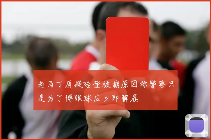 老马丁质疑哈登被捕原因称警察只是为了博眼球应立即解雇