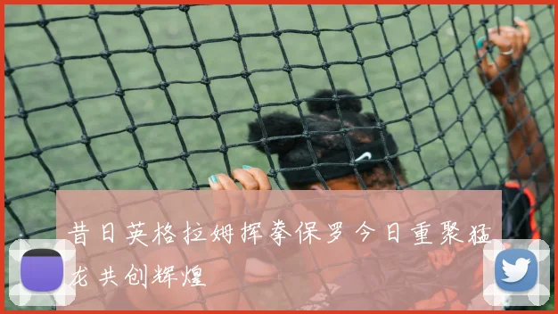 昔日英格拉姆挥拳保罗今日重聚猛龙共创辉煌
