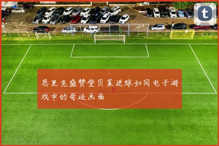 恩里克盛赞登贝莱进球如同电子游戏中的奇迹画面