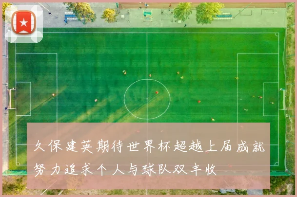 久保建英期待世界杯超越上届成就努力追求个人与球队双丰收