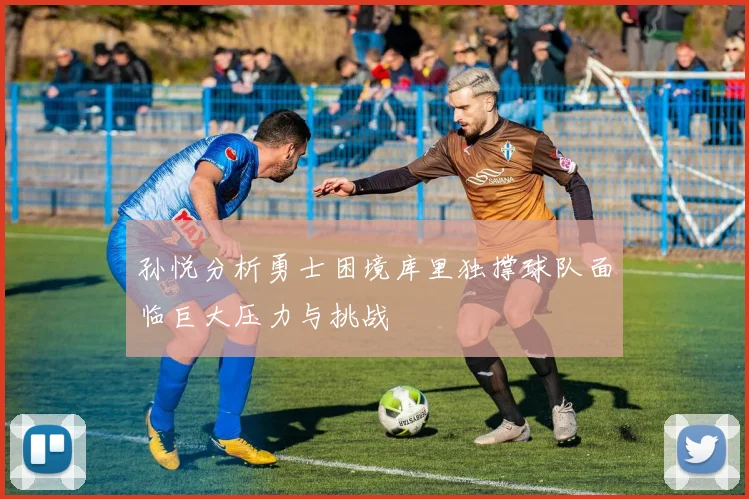 孙悦分析勇士困境库里独撑球队面临巨大压力与挑战