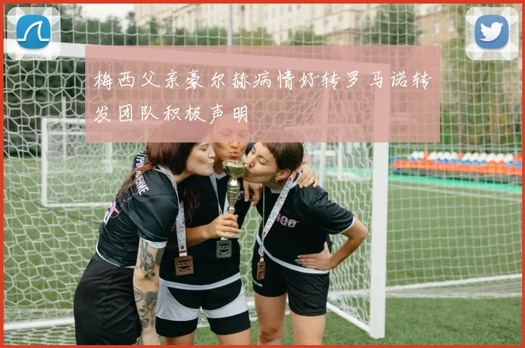 梅西父亲豪尔赫病情好转罗马诺转发团队积极声明