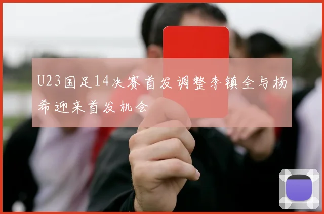 U23国足14决赛首发调整李镇全与杨希迎来首发机会