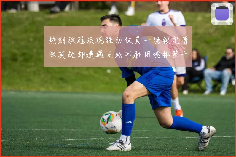 热刺欧冠表现强劲仅负一场锁定晋级英超却遭遇五轮不胜困境排第十四
