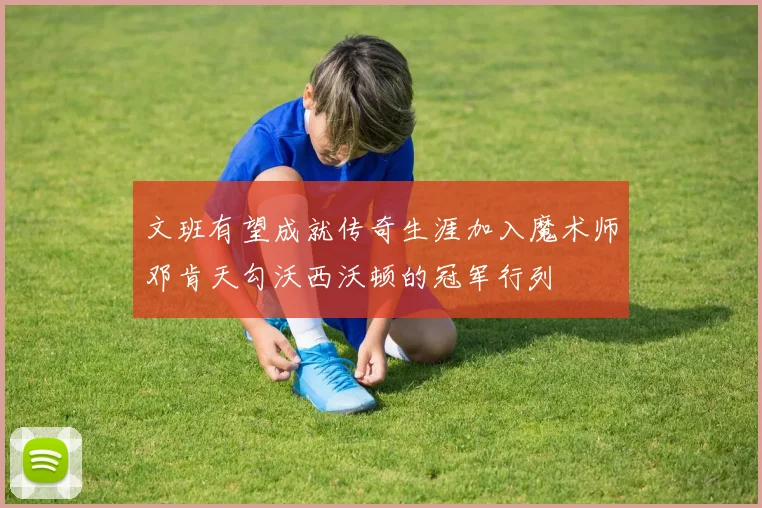 文班有望成就传奇生涯加入魔术师邓肯天勾沃西沃顿的冠军行列
