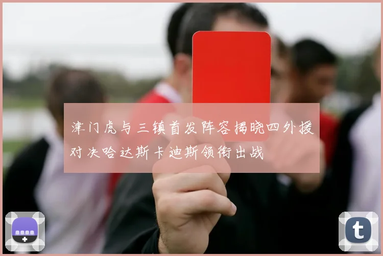 津门虎与三镇首发阵容揭晓四外援对决哈达斯卡迪斯领衔出战