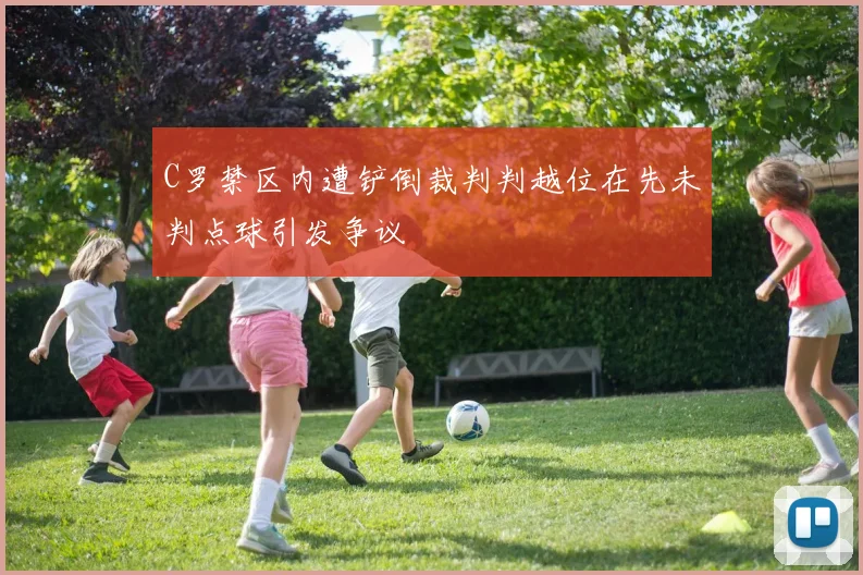 C罗禁区内遭铲倒裁判判越位在先未判点球引发争议