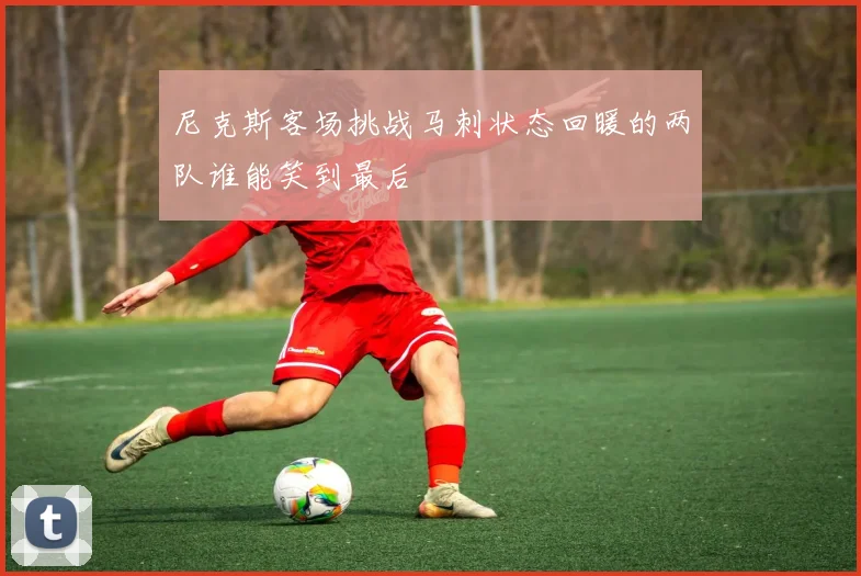 尼克斯客场挑战马刺状态回暖的两队谁能笑到最后