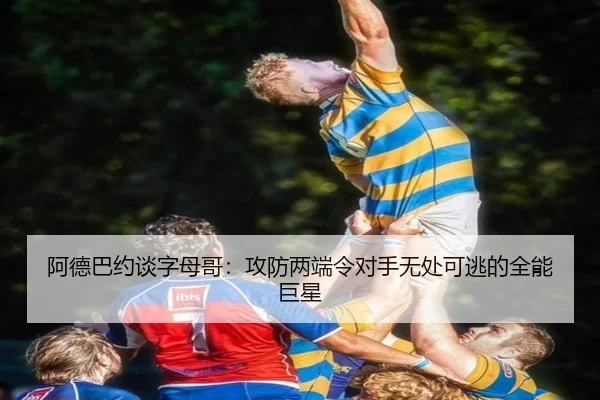 阿德巴约谈字母哥:攻防两端令对手无处可逃的全能巨星 | NG28
